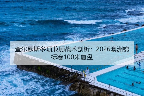 查尔默斯多项兼顾战术剖析：2026澳洲锦标赛100米复盘