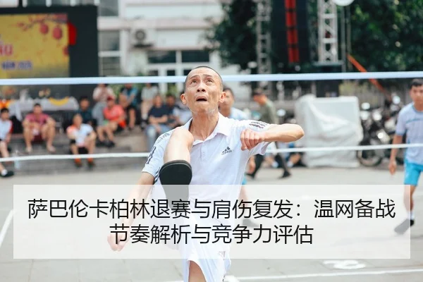 萨巴伦卡柏林退赛与肩伤复发：温网备战节奏解析与竞争力评估