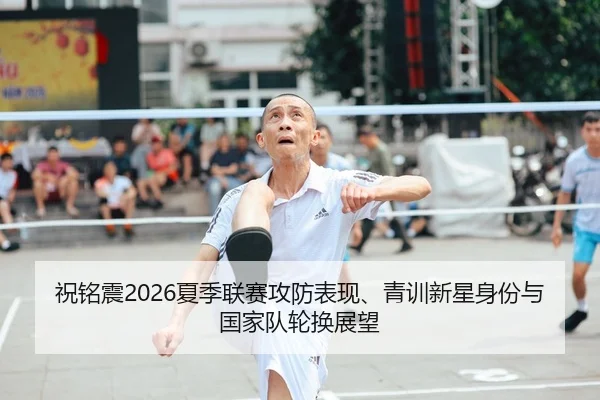 祝铭震2026夏季联赛攻防表现、青训新星身份与国家队轮换展望