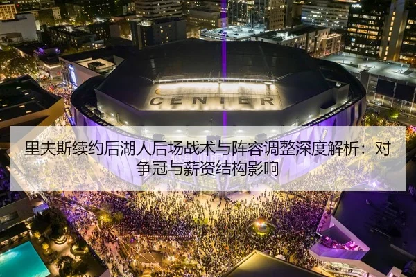 里夫斯续约后湖人后场战术与阵容调整深度解析：对争冠与薪资结构影响